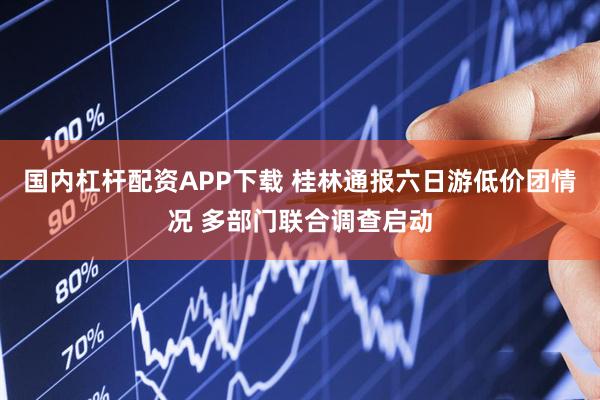 国内杠杆配资APP下载 桂林通报六日游低价团情况 多部门联合调查启动