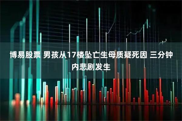 博易股票 男孩从17楼坠亡生母质疑死因 三分钟内悲剧发生