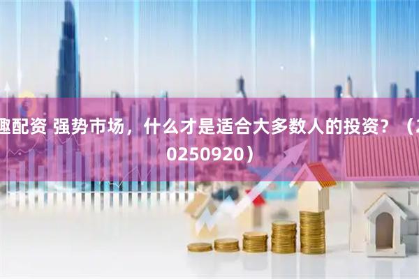 趣配资 强势市场，什么才是适合大多数人的投资？（20250920）