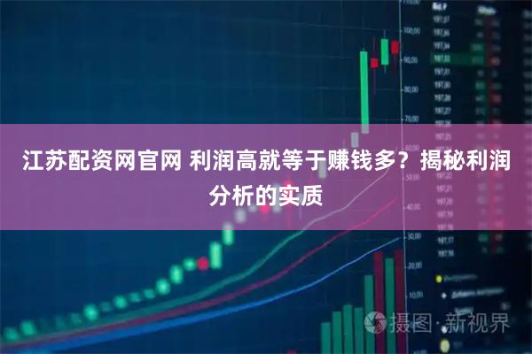 江苏配资网官网 利润高就等于赚钱多？揭秘利润分析的实质