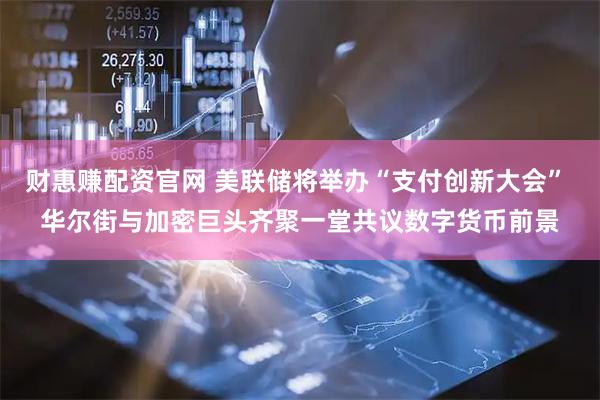 财惠赚配资官网 美联储将举办“支付创新大会” 华尔街与加密巨头齐聚一堂共议数字货币前景