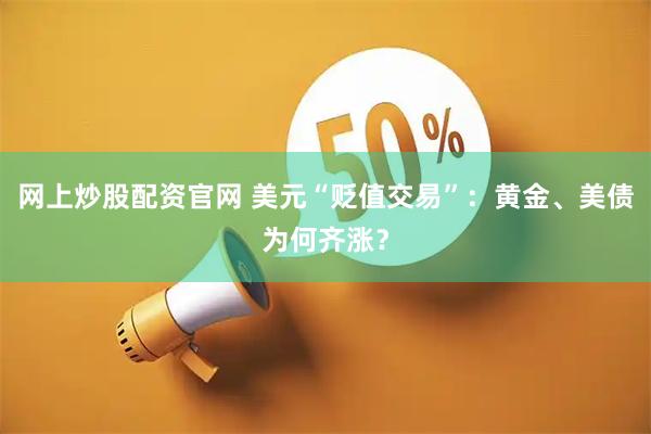 网上炒股配资官网 美元“贬值交易”：黄金、美债为何齐涨？