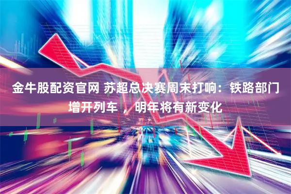 金牛股配资官网 苏超总决赛周末打响：铁路部门增开列车 ，明年将有新变化