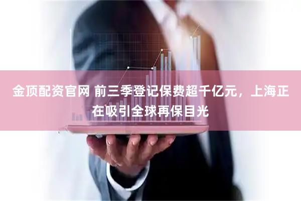 金顶配资官网 前三季登记保费超千亿元，上海正在吸引全球再保目光
