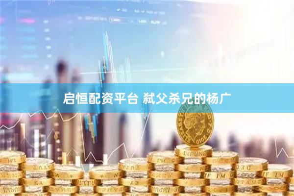 启恒配资平台 弑父杀兄的杨广