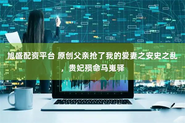 旭盛配资平台 原创父亲抢了我的爱妻之安史之乱，贵妃殒命马嵬驿
