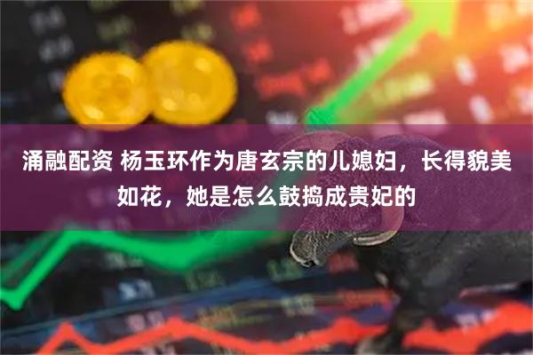 涌融配资 杨玉环作为唐玄宗的儿媳妇，长得貌美如花，她是怎么鼓捣成贵妃的