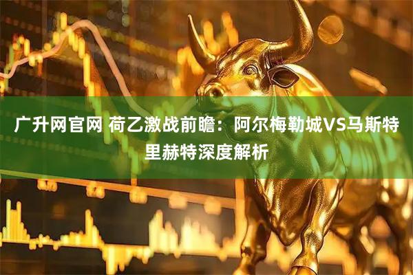 广升网官网 荷乙激战前瞻：阿尔梅勒城VS马斯特里赫特深度解析
