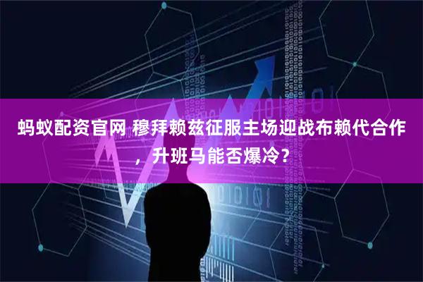 蚂蚁配资官网 穆拜赖兹征服主场迎战布赖代合作，升班马能否爆冷？