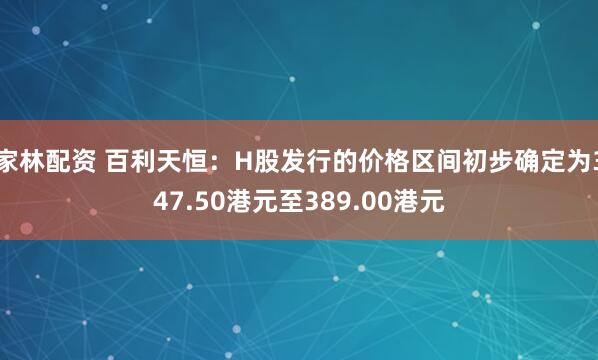 家林配资 百利天恒：H股发行的价格区间初步确定为347.50港元至389.00港元
