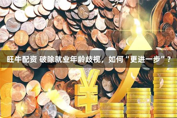 旺牛配资 破除就业年龄歧视，如何“更进一步”？