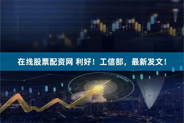 在线股票配资网 利好！工信部，最新发文！