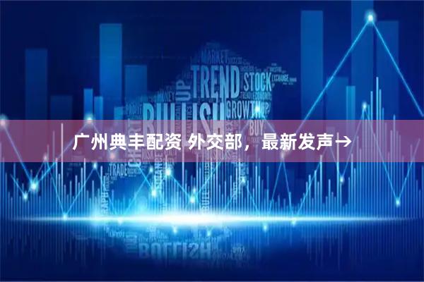广州典丰配资 外交部，最新发声→