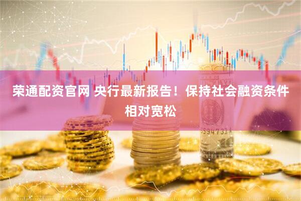 荣通配资官网 央行最新报告！保持社会融资条件相对宽松
