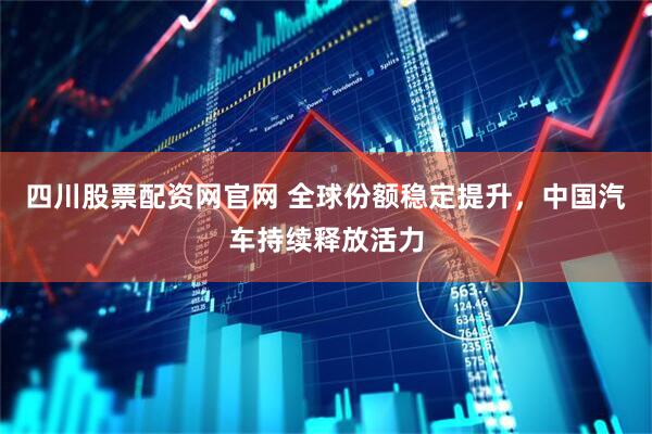 四川股票配资网官网 全球份额稳定提升，中国汽车持续释放活力