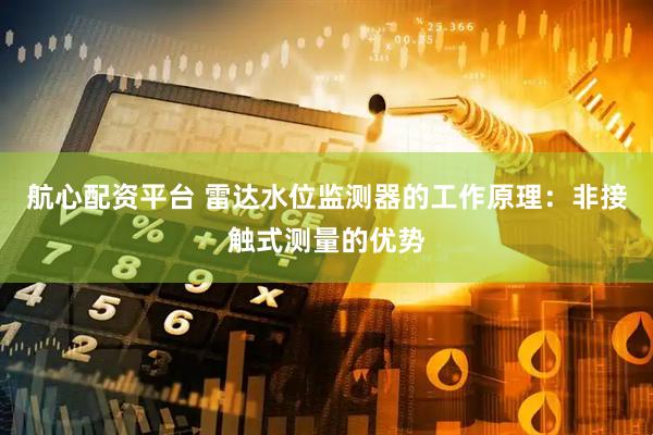 航心配资平台 雷达水位监测器的工作原理：非接触式测量的优势
