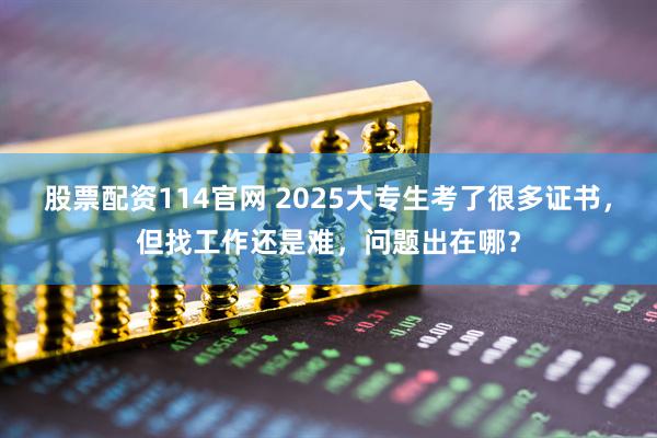 股票配资114官网 2025大专生考了很多证书，但找工作还是难，问题出在哪？