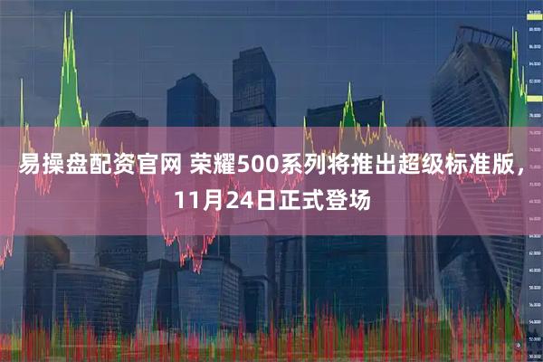 易操盘配资官网 荣耀500系列将推出超级标准版，11月24日正式登场