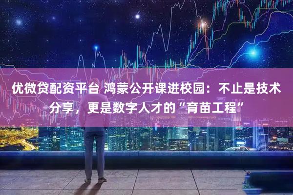优微贷配资平台 鸿蒙公开课进校园：不止是技术分享，更是数字人才的“育苗工程”