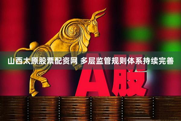 山西太原股票配资网 多层监管规则体系持续完善