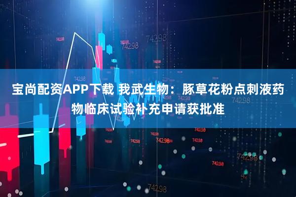 宝尚配资APP下载 我武生物：豚草花粉点刺液药物临床试验补充申请获批准