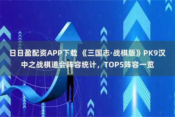 日日盈配资APP下载 《三国志·战棋版》PK9汉中之战棋道会阵容统计，TOP5阵容一览