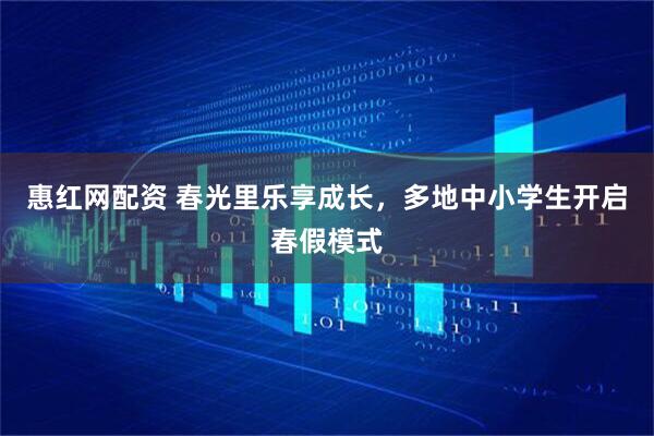 惠红网配资 春光里乐享成长，多地中小学生开启春假模式