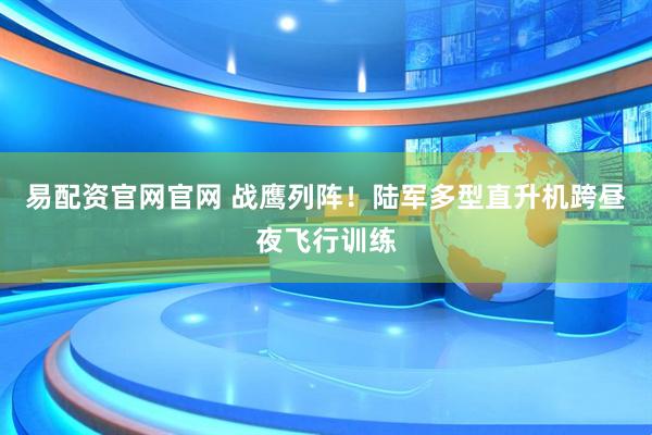 易配资官网官网 战鹰列阵！陆军多型直升机跨昼夜飞行训练