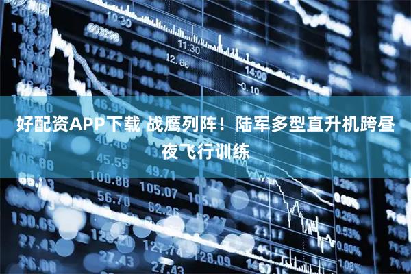 好配资APP下载 战鹰列阵！陆军多型直升机跨昼夜飞行训练