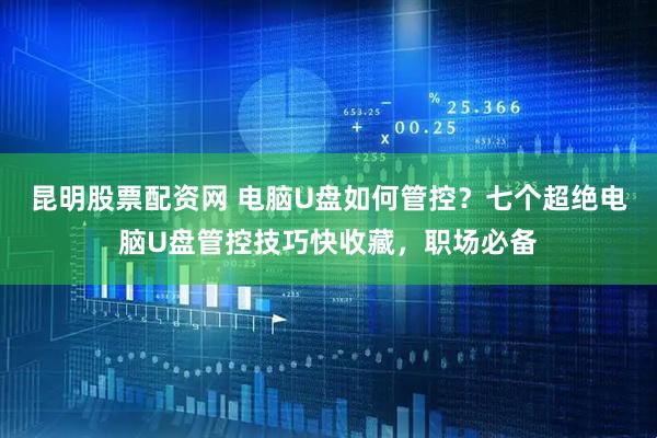 昆明股票配资网 电脑U盘如何管控？七个超绝电脑U盘管控技巧快收藏，职场必备