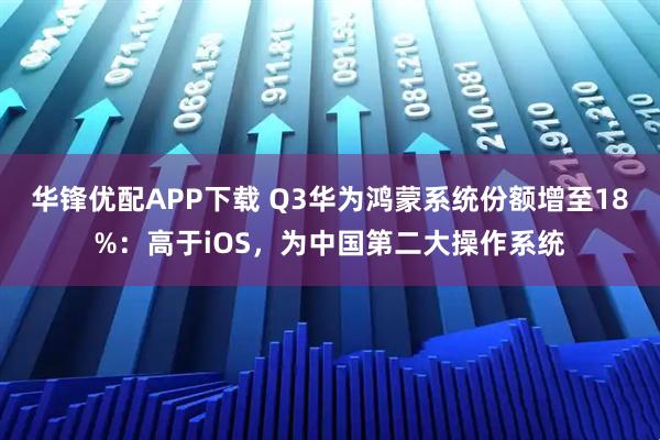 华锋优配APP下载 Q3华为鸿蒙系统份额增至18%：高于iOS，为中国第二大操作系统