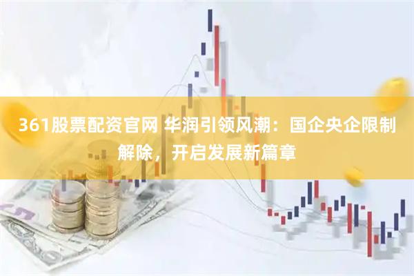 361股票配资官网 华润引领风潮：国企央企限制解除，开启发展新篇章