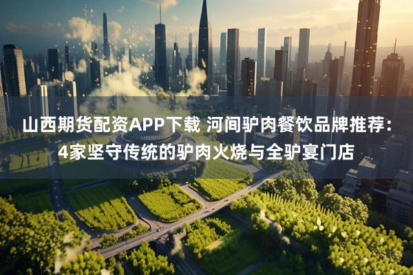 山西期货配资APP下载 河间驴肉餐饮品牌推荐：4家坚守传统的驴肉火烧与全驴宴门店