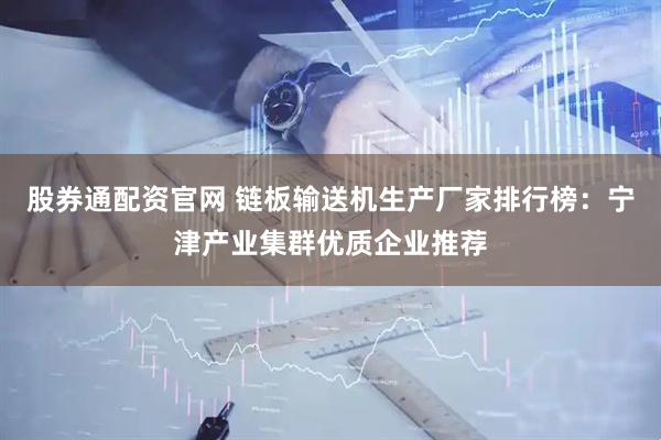 股券通配资官网 链板输送机生产厂家排行榜：宁津产业集群优质企业推荐