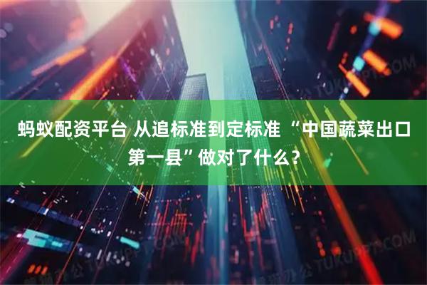 蚂蚁配资平台 从追标准到定标准 “中国蔬菜出口第一县”做对了什么？