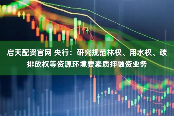 启天配资官网 央行：研究规范林权、用水权、碳排放权等资源环境要素质押融资业务