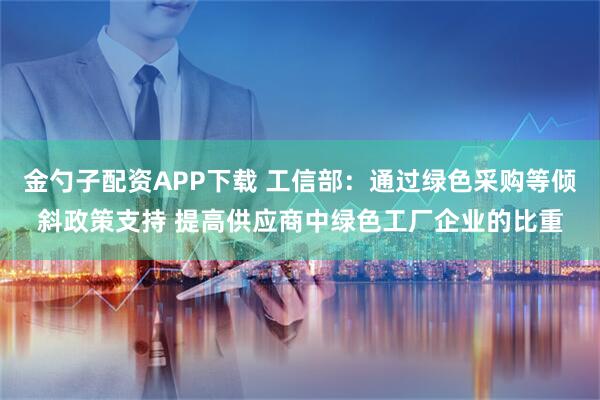 金勺子配资APP下载 工信部：通过绿色采购等倾斜政策支持 提高供应商中绿色工厂企业的比重