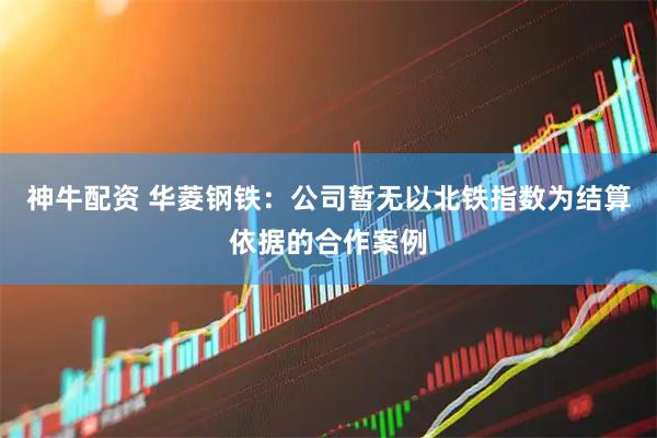 神牛配资 华菱钢铁：公司暂无以北铁指数为结算依据的合作案例