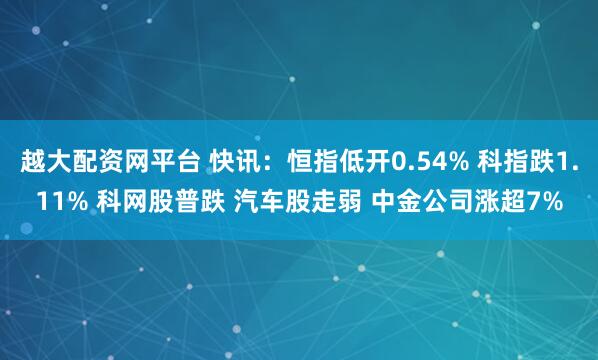 越大配资网平台 快讯：恒指低开0.54% 科指跌1.11% 科网股普跌 汽车股走弱 中金公司涨超7%