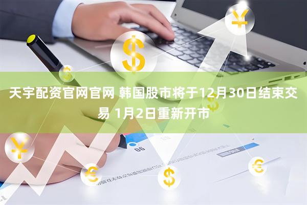 天宇配资官网官网 韩国股市将于12月30日结束交易 1月2日重新开市