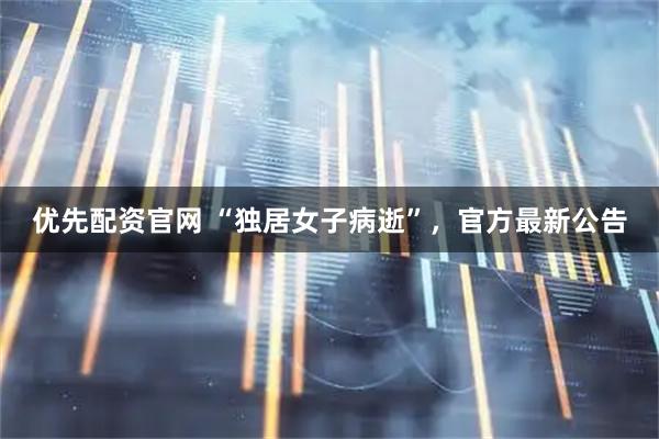 优先配资官网 “独居女子病逝”，官方最新公告