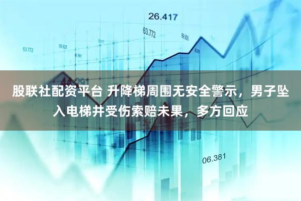 股联社配资平台 升降梯周围无安全警示，男子坠入电梯井受伤索赔未果，多方回应