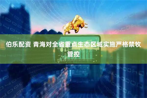 伯乐配资 青海对全省重点生态区域实施严格禁牧管控