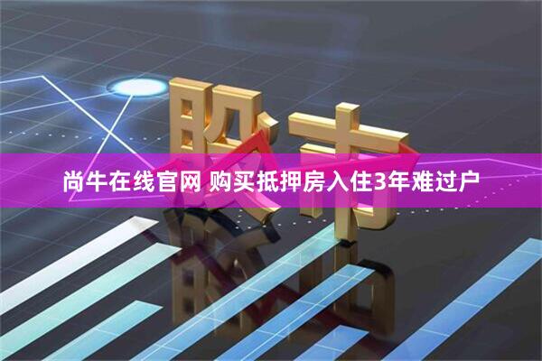 尚牛在线官网 购买抵押房入住3年难过户