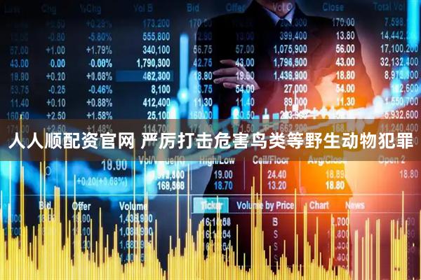 人人顺配资官网 严厉打击危害鸟类等野生动物犯罪