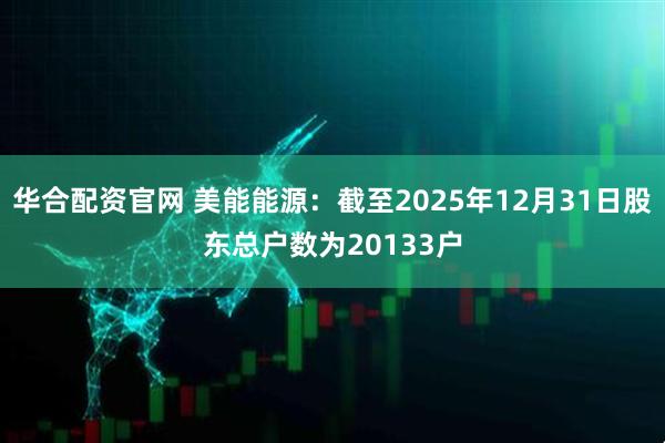 华合配资官网 美能能源：截至2025年12月31日股东总户数为20133户