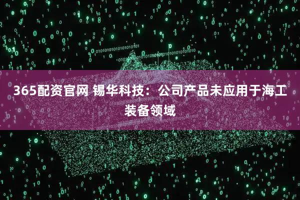 365配资官网 锡华科技：公司产品未应用于海工装备领域