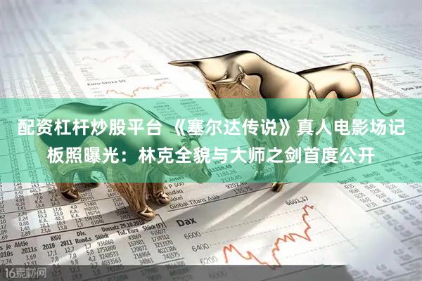 配资杠杆炒股平台 《塞尔达传说》真人电影场记板照曝光：林克全貌与大师之剑首度公开