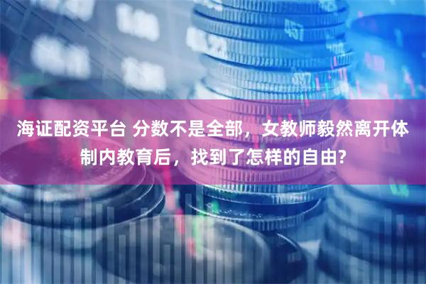 海证配资平台 分数不是全部，女教师毅然离开体制内教育后，找到了怎样的自由?