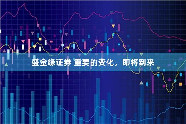 盛金缘证券 重要的变化，即将到来